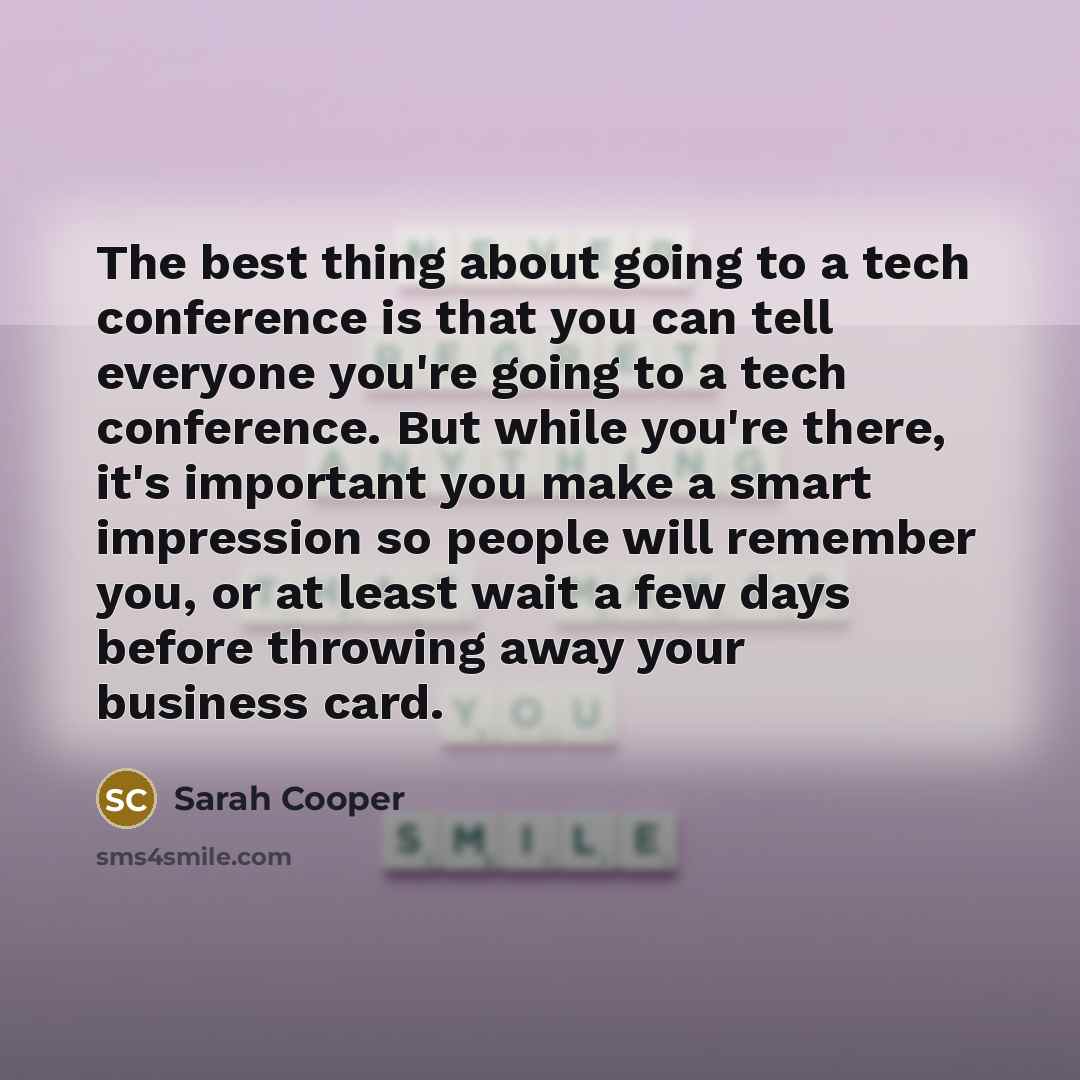 “The best thing about going to a tech conference is that you can tell everyone you're going to a tech conference. But while you're there, it's important you make a smart impression so people will remember you, or at least wait a few days before throwing away your business card.” quote by Sarah Cooper