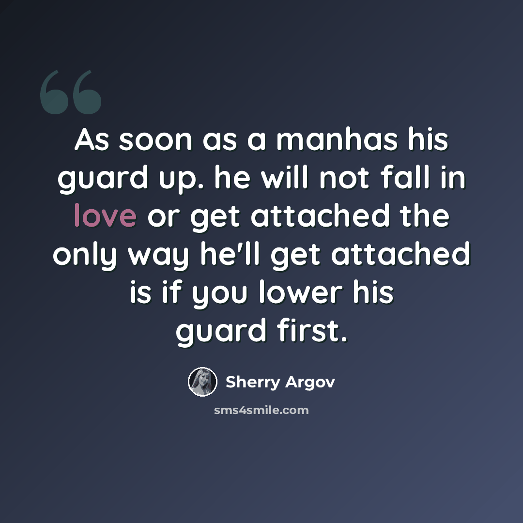 “As soon as a manhas his guard up. he will not fall in love or get attached the only way he'll get attached is if you lower his guard first.” quote by Sherry Argov