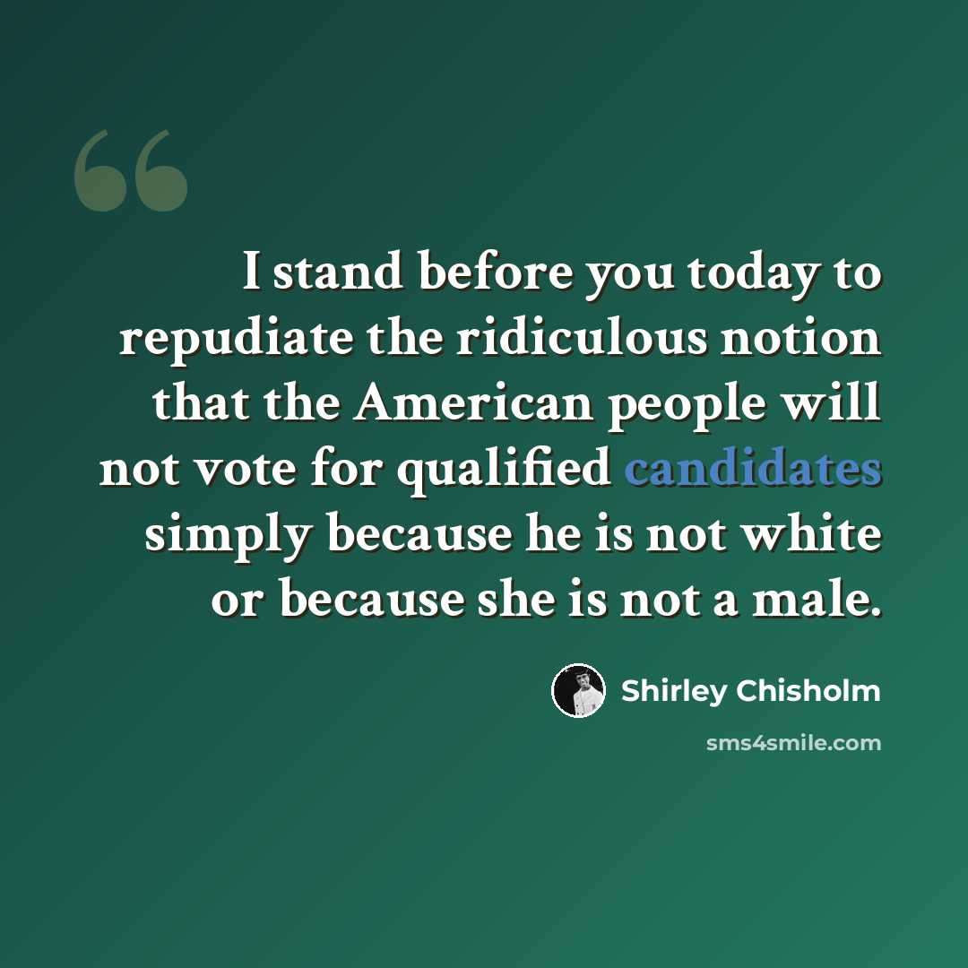 “I stand before you today to repudiate the ridiculous notion that the American people will not vote for qualified candidates simply because he is not white or because she is not a male.” quote by Shirley Chisholm