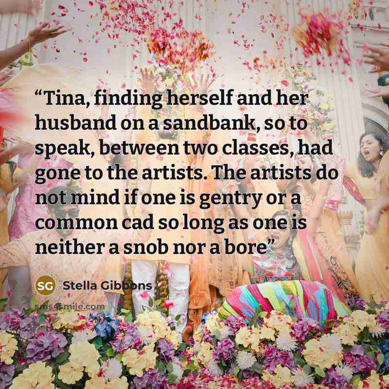 “Tina, finding herself and her husband on a sandbank, so to speak, between two classes, had gone to the artists. The artists do not mind if one is gentry or a common cad so long as one is neither a snob nor a bore” quote by stella gibbons