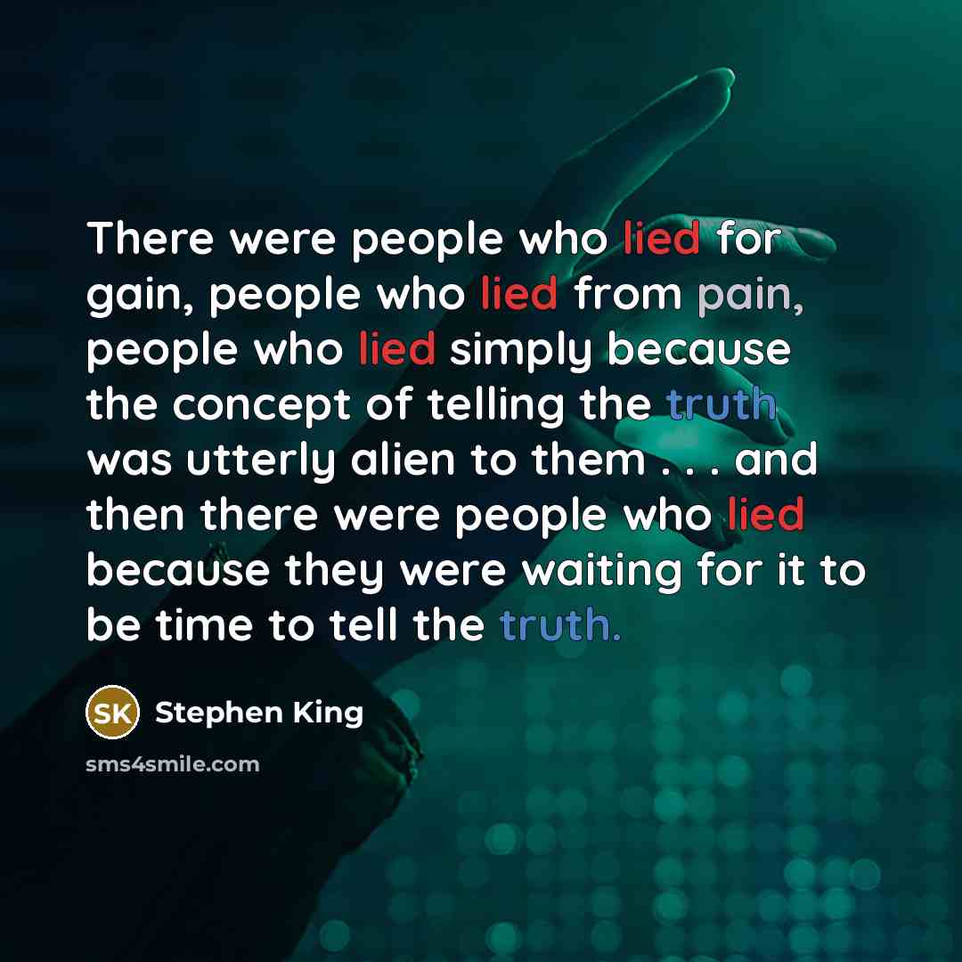 “There were people who lied for gain, people who lied from pain, people who lied simply because the concept of telling the truth was utterly alien to them . . . and then there were people who lied because they were waiting for it to be time to tell the truth.” quote by Stephen King