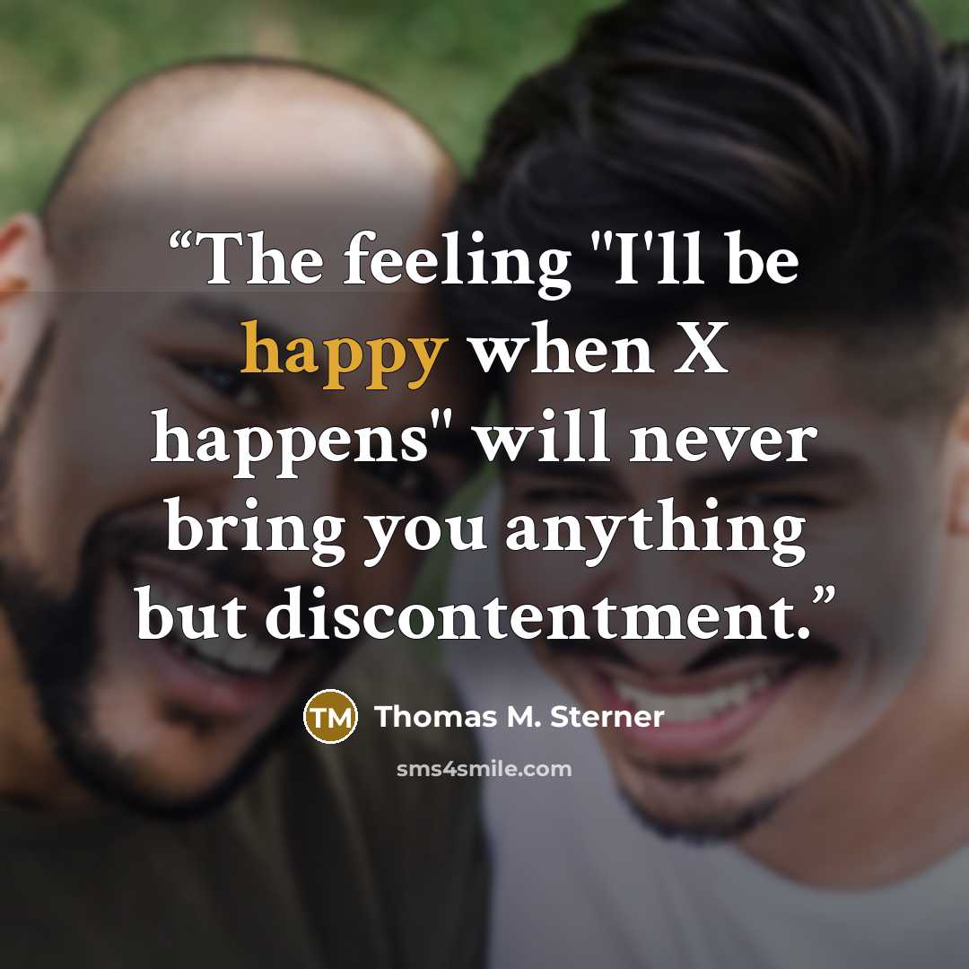 “The feeling "I'll be happy when X happens" will never bring you anything but discontentment.” quote by Thomas M. Sterner