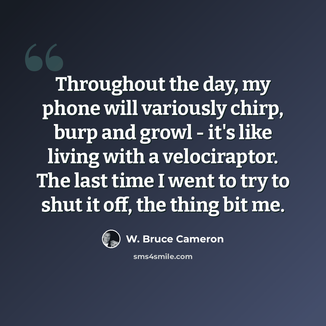 “Throughout the day, my phone will variously chirp, burp and growl - it's like living with a velociraptor. The last time I went to try to shut it off, the thing bit me.” quote by W. Bruce Cameron