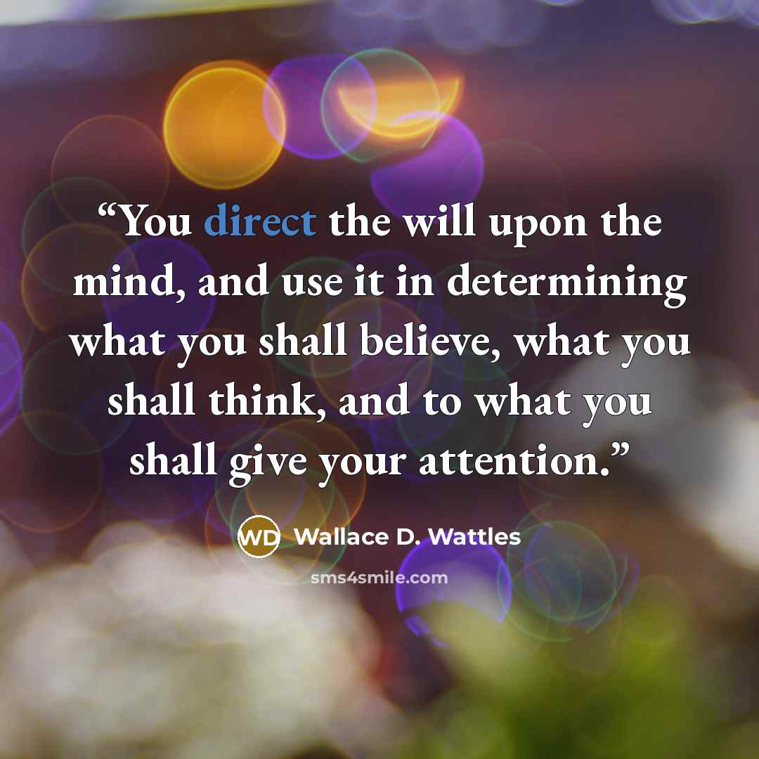 “You direct the will upon the mind, and use it in determining what you shall believe, what you shall think, and to what you shall give your attention.” quote by Wallace D. Wattles