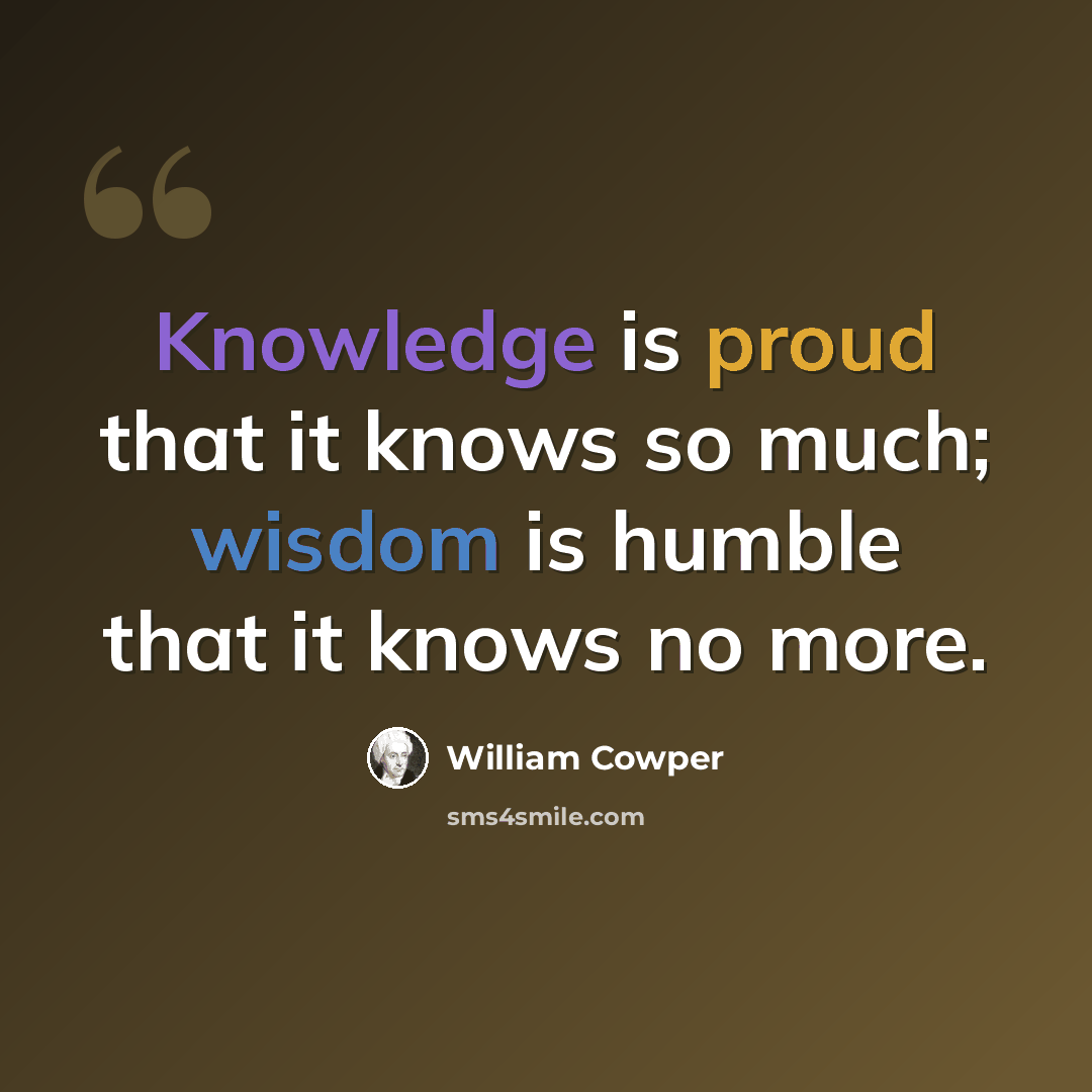 “Knowledge is proud that it knows so much; wisdom is humble that it knows no more.” quote by William Cowper