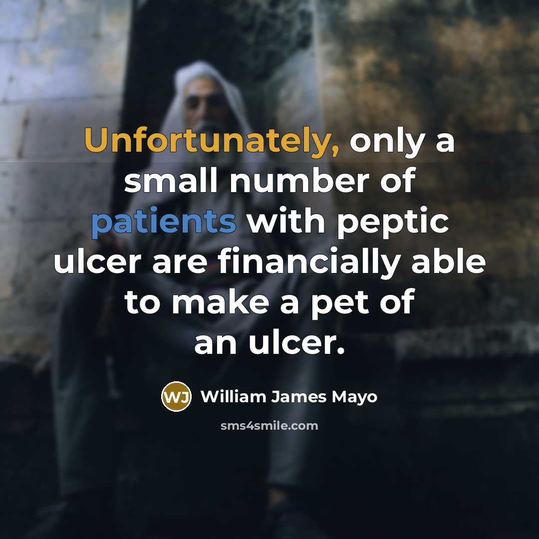 “Unfortunately, only a small number of patients with peptic ulcer are financially able to make a pet of an ulcer.” quote by William James Mayo
