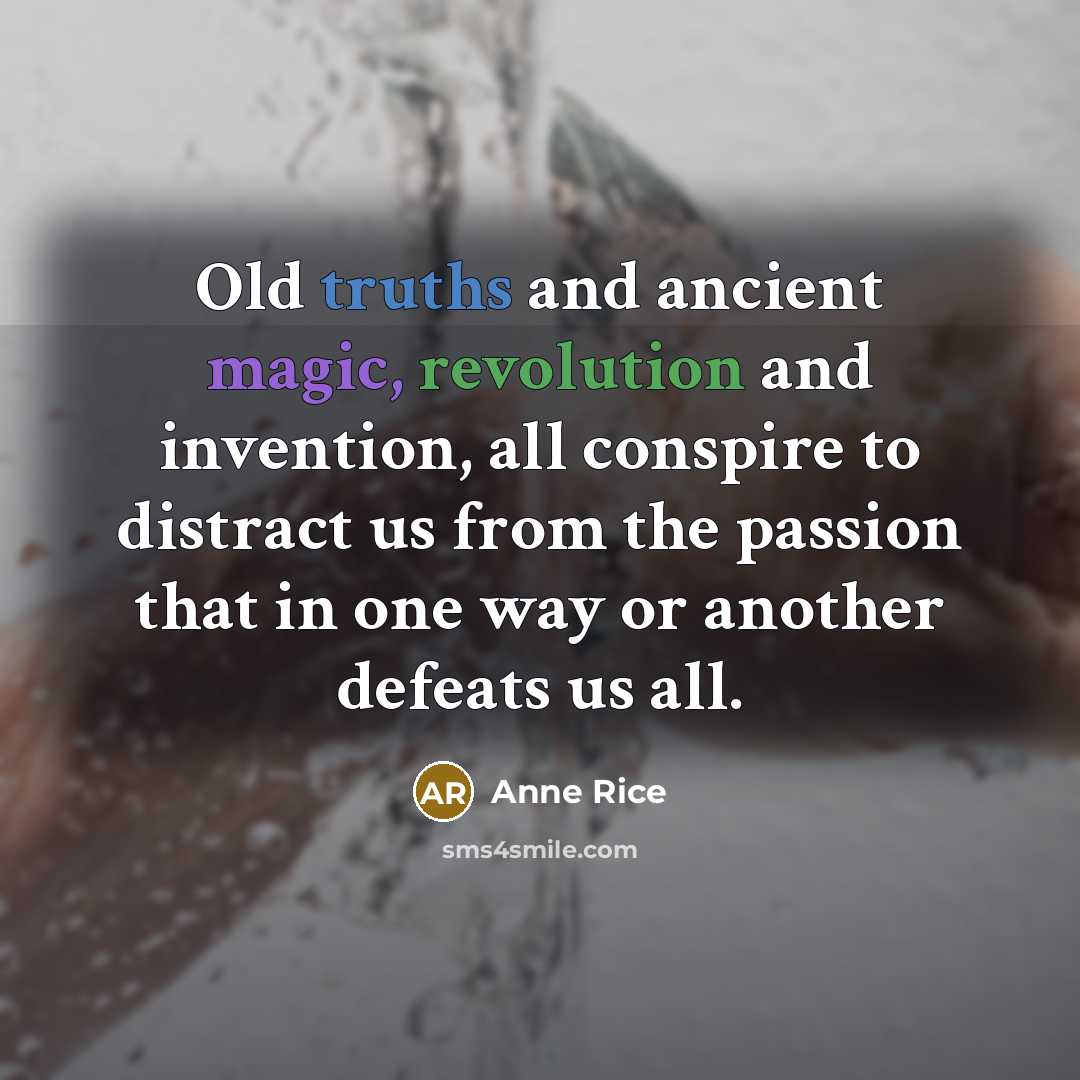 “Old truths and ancient magic, revolution and invention, all conspire to distract us from the passion that in one way or another defeats us all.” quote by Anne Rice