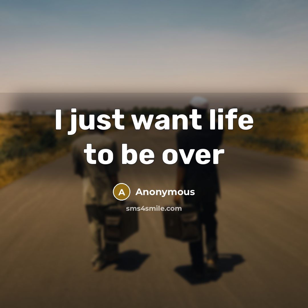 “I just want life to be over” quote by Anonymous