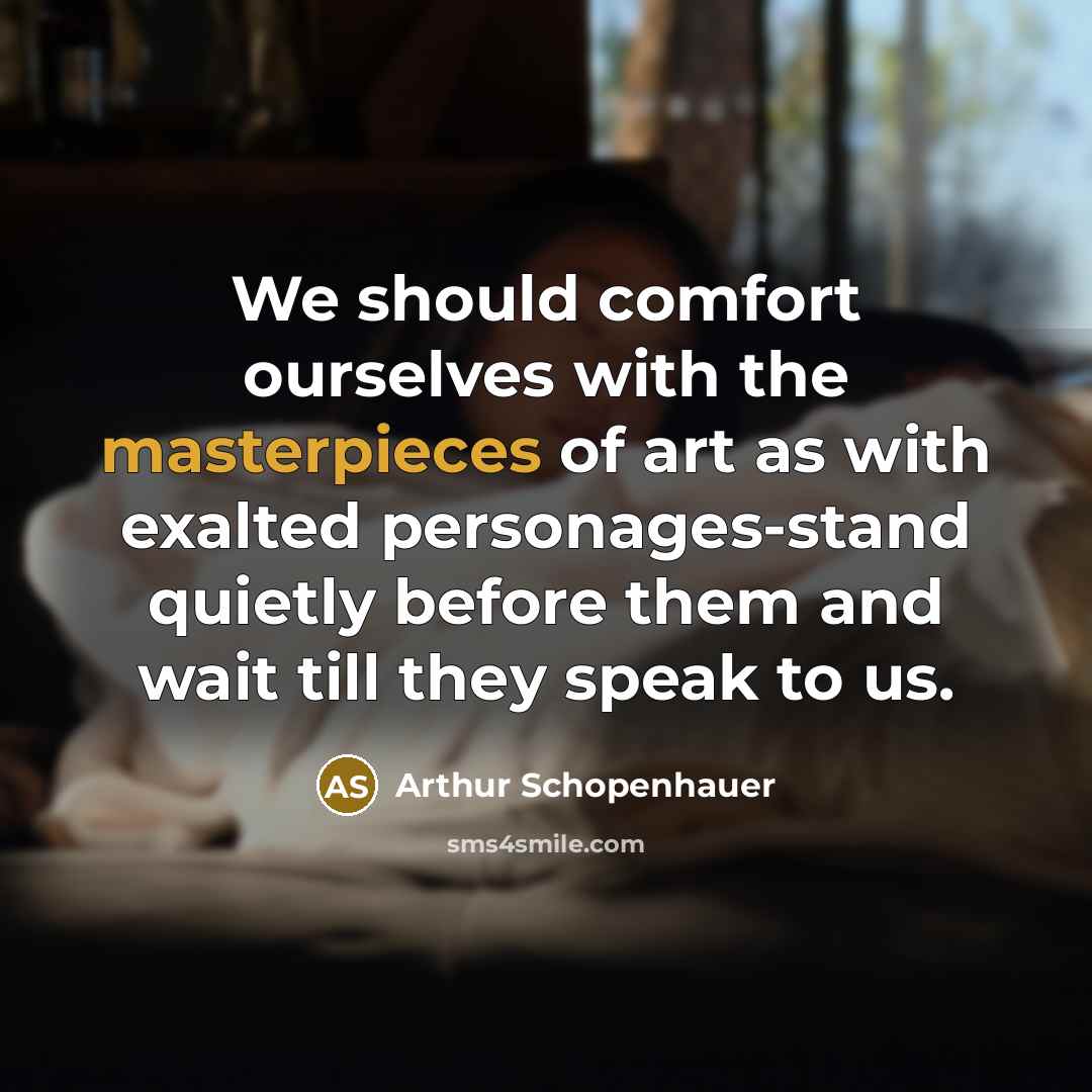 “We should comfort ourselves with the masterpieces of art as with exalted personages-stand quietly before them and wait till they speak to us.” quote by Arthur Schopenhauer