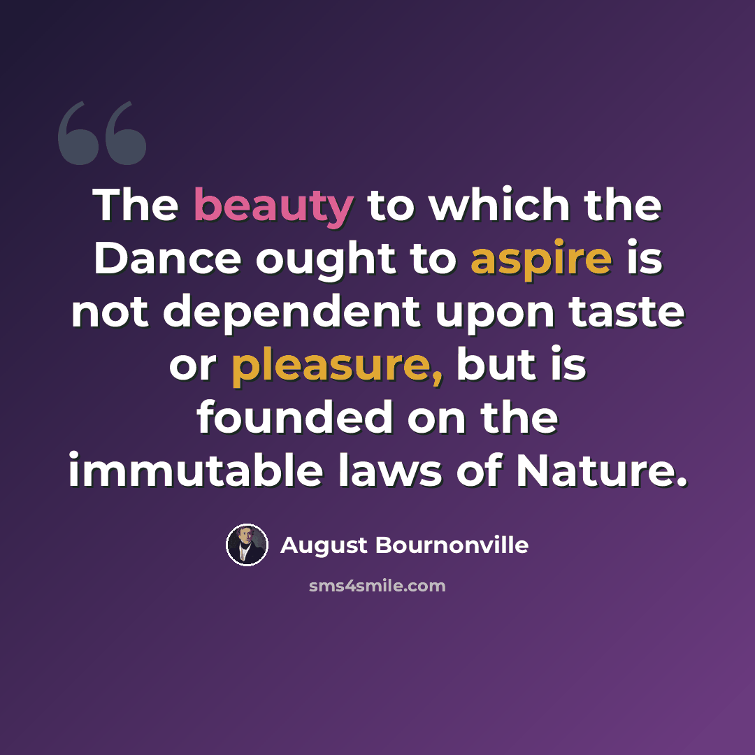 “The beauty to which the Dance ought to aspire is not dependent upon taste or pleasure, but is founded on the immutable laws of Nature.” quote by August Bournonville