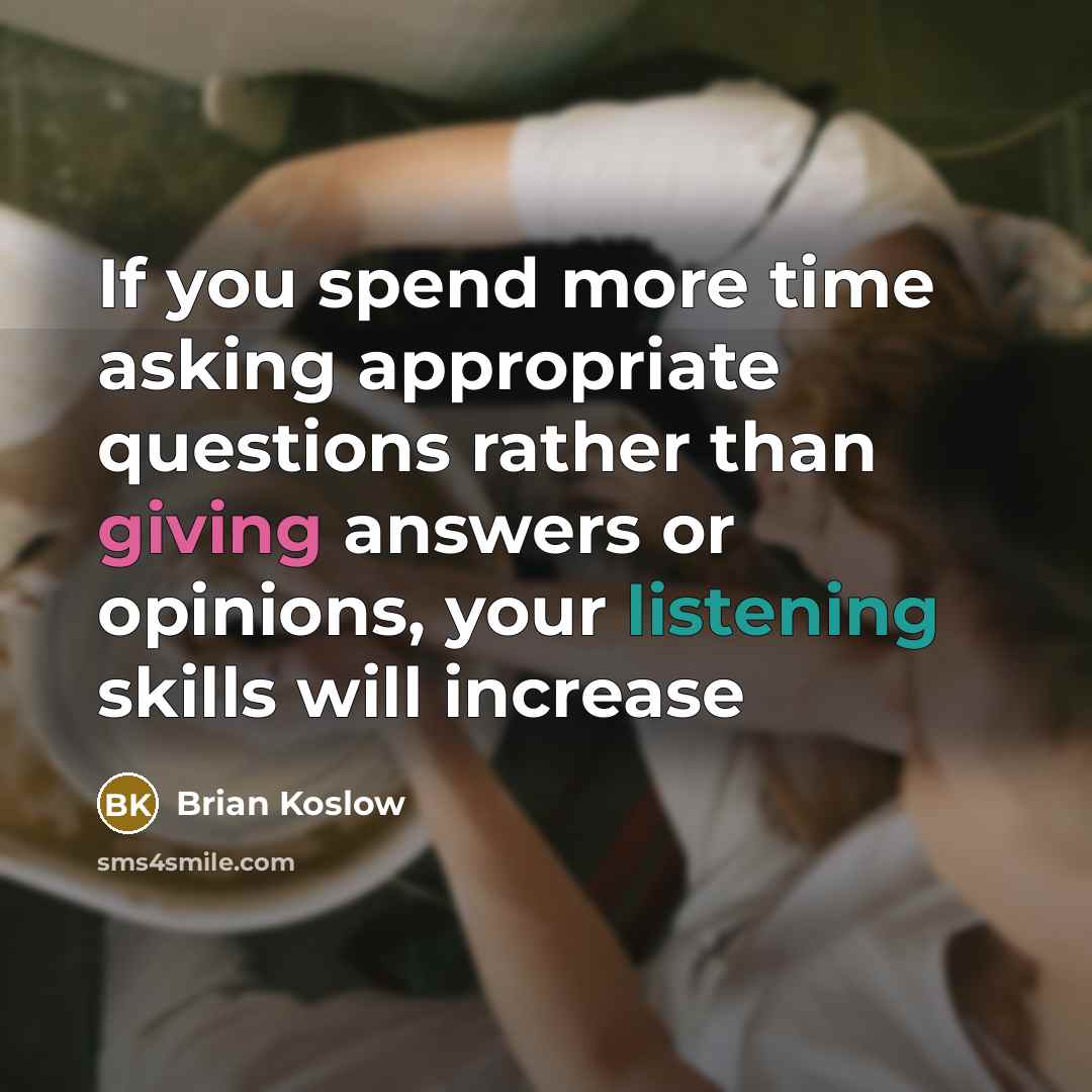 “If you spend more time asking appropriate questions rather than giving answers or opinions, your listening skills will increase” quote by Brian Koslow