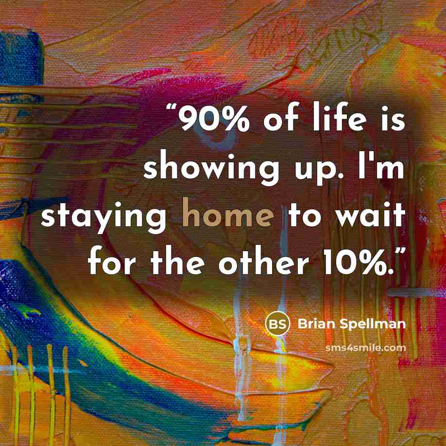 “90% of life is showing up. I'm staying home to wait for the other 10%.” quote by Brian Spellman