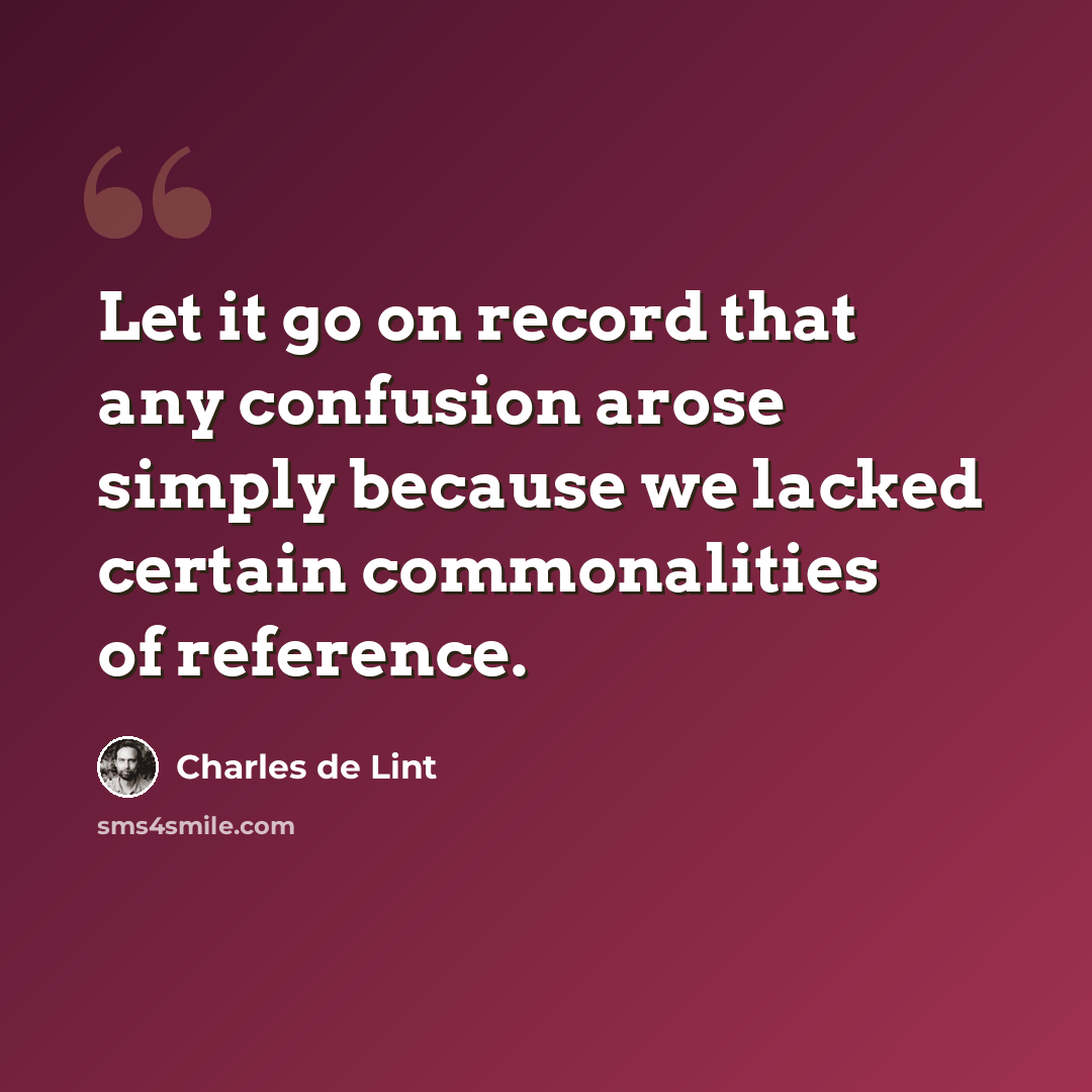 “Let it go on record that any confusion arose simply because we lacked certain commonalities of reference.” quote by Charles de Lint