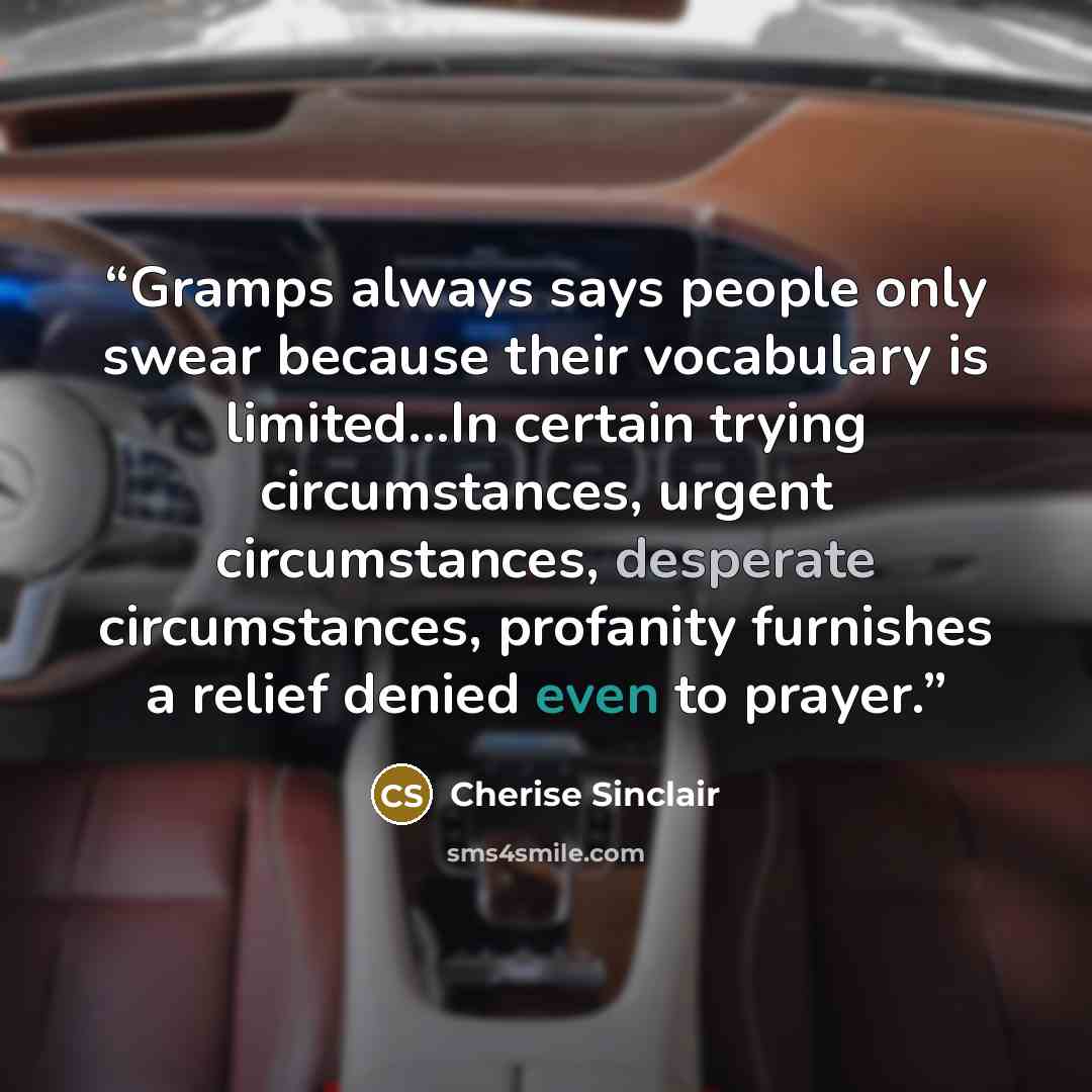 “Gramps always says people only swear because their vocabulary is limited...In certain trying circumstances, urgent circumstances, desperate circumstances, profanity furnishes a relief denied even to prayer.” quote by Cherise Sinclair