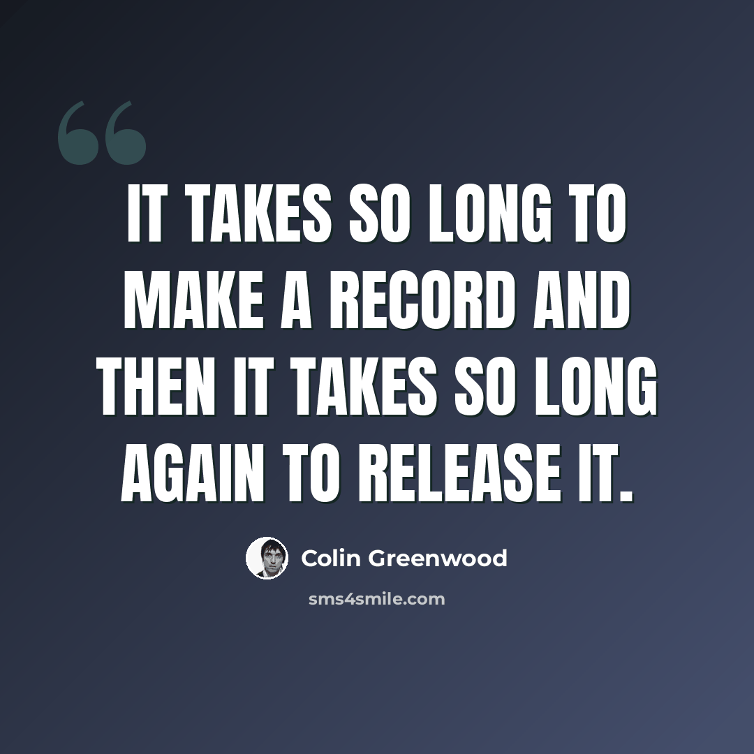“It takes so long to make a record and then it takes so long again to release it.” quote by Colin Greenwood