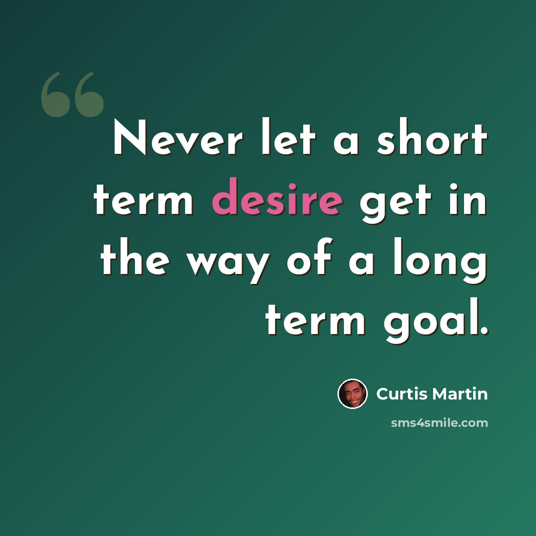 “Never let a short term desire get in the way of a long term goal.” quote by Curtis Martin