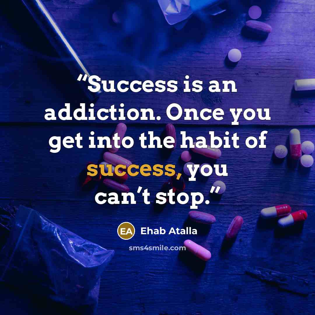 “Success is an addiction. Once you get into the habit of success, you can’t stop.” quote by Ehab Atalla