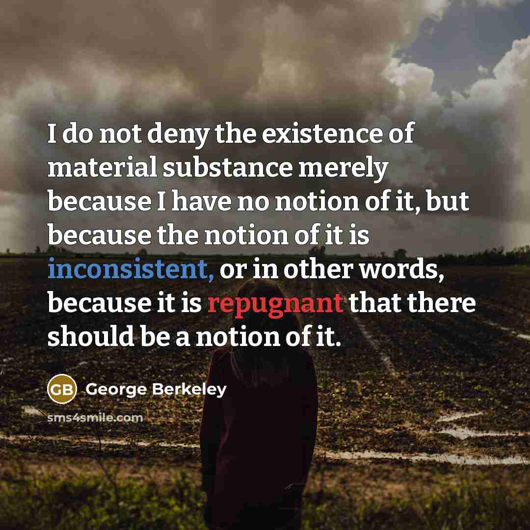 “I do not deny the existence of material substance merely because I have no notion of it, but because the notion of it is inconsistent, or in other words, because it is repugnant that there should be a notion of it.” quote by George Berkeley