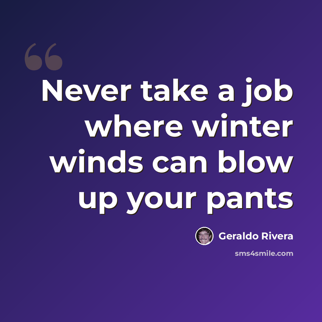 “Never take a job where winter winds can blow up your pants” quote by Geraldo Rivera