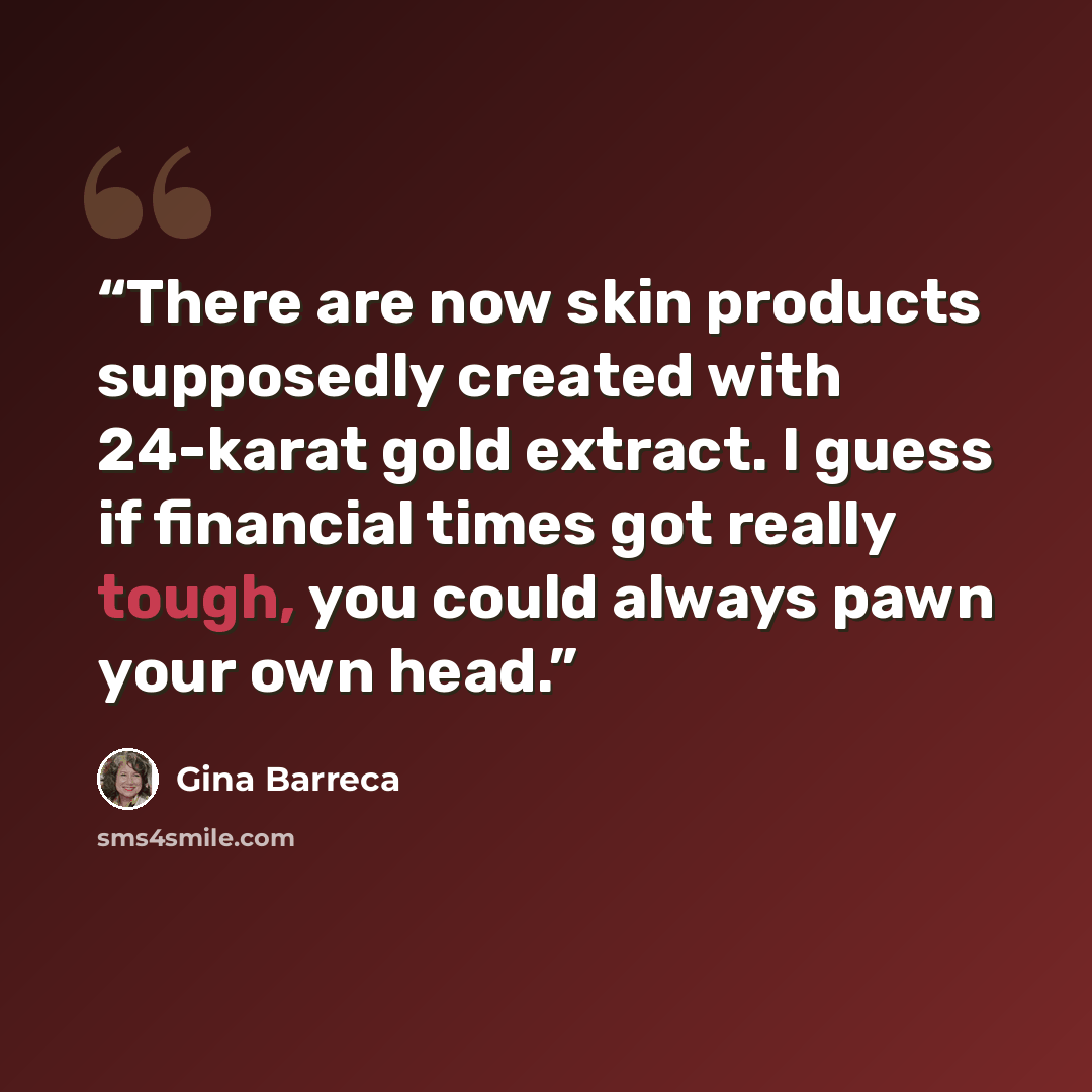 “There are now skin products supposedly created with 24-karat gold extract. I guess if financial times got really tough, you could always pawn your own head.” quote by Gina Barreca