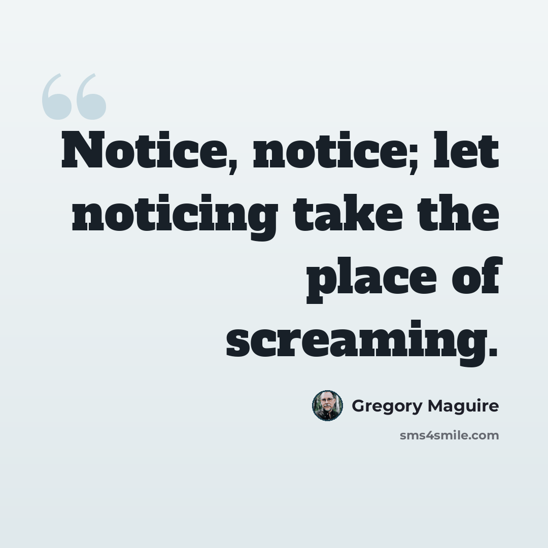 “Notice, notice; let noticing take the place of screaming.” quote by Gregory Maguire