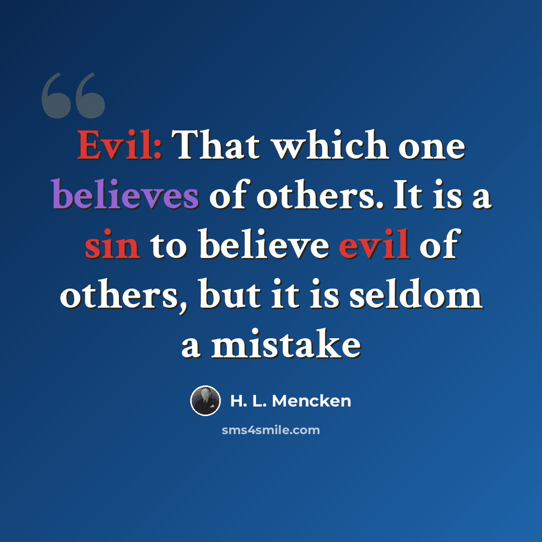 “Evil: That which one believes of others. It is a sin to believe evil of others, but it is seldom a mistake” quote by H. L. Mencken