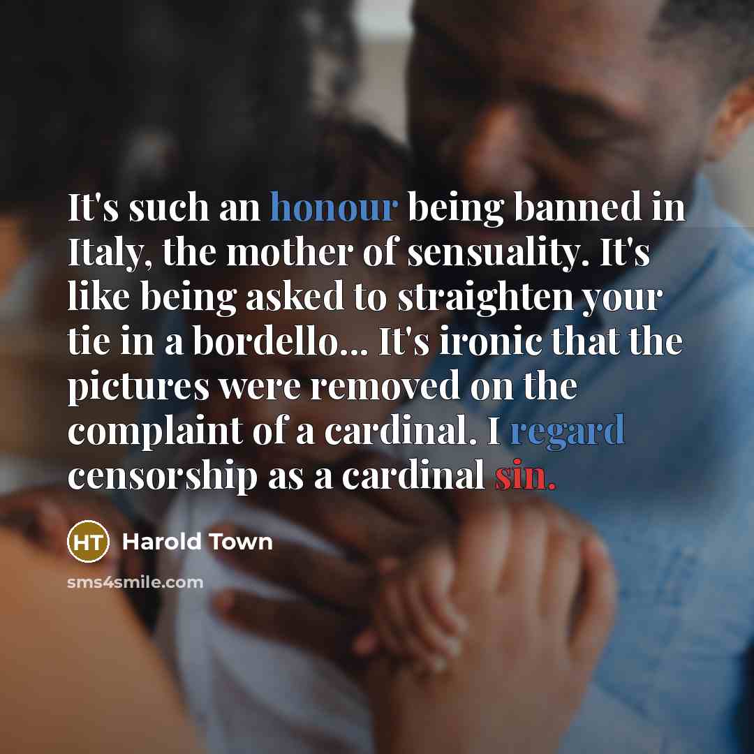 “It's such an honour being banned in Italy, the mother of sensuality. It's like being asked to straighten your tie in a bordello... It's ironic that the pictures were removed on the complaint of a cardinal. I regard censorship as a cardinal sin.” quote by Harold Town