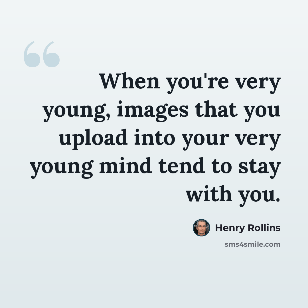 “When you're very young, images that you upload into your very young mind tend to stay with you.” quote by Henry Rollins