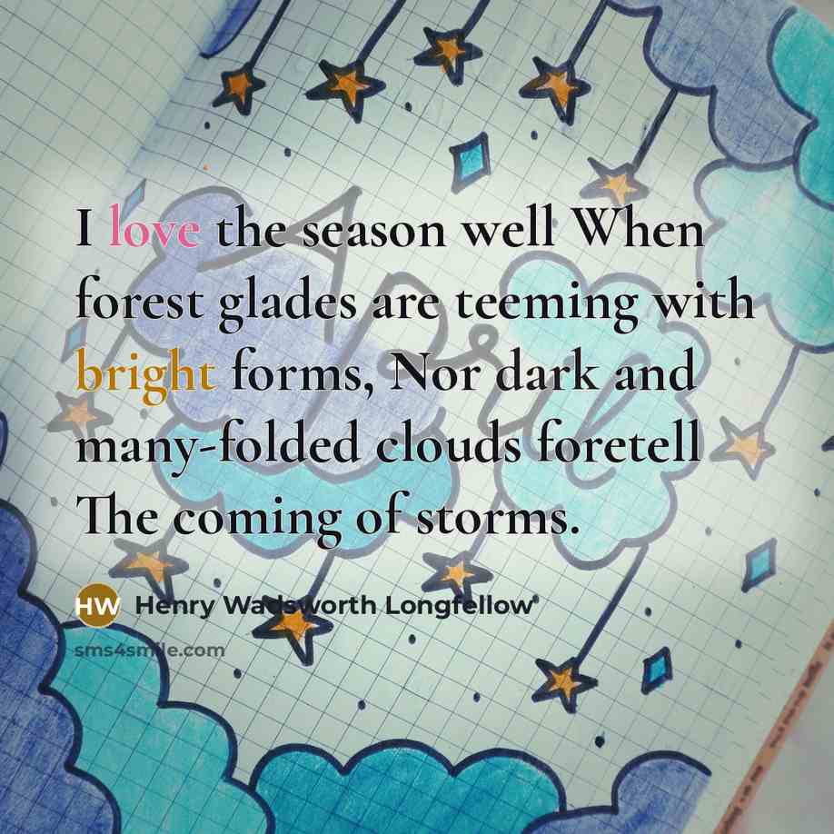 “I love the season well When forest glades are teeming with bright forms, Nor dark and many-folded clouds foretell The coming of storms.” quote by Henry Wadsworth Longfellow