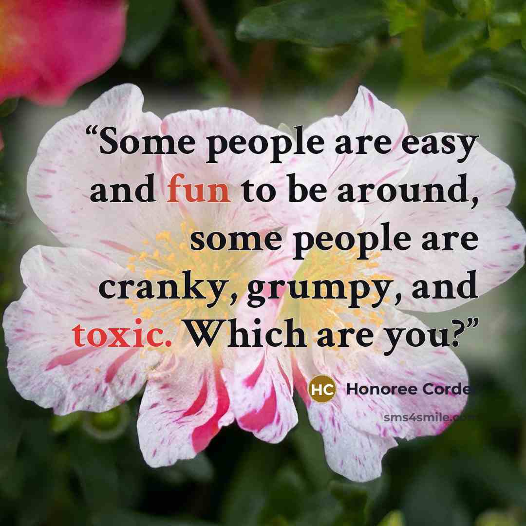 “Some people are easy and fun to be around, some people are cranky, grumpy, and toxic. Which are you?” quote by Honoree Corder
