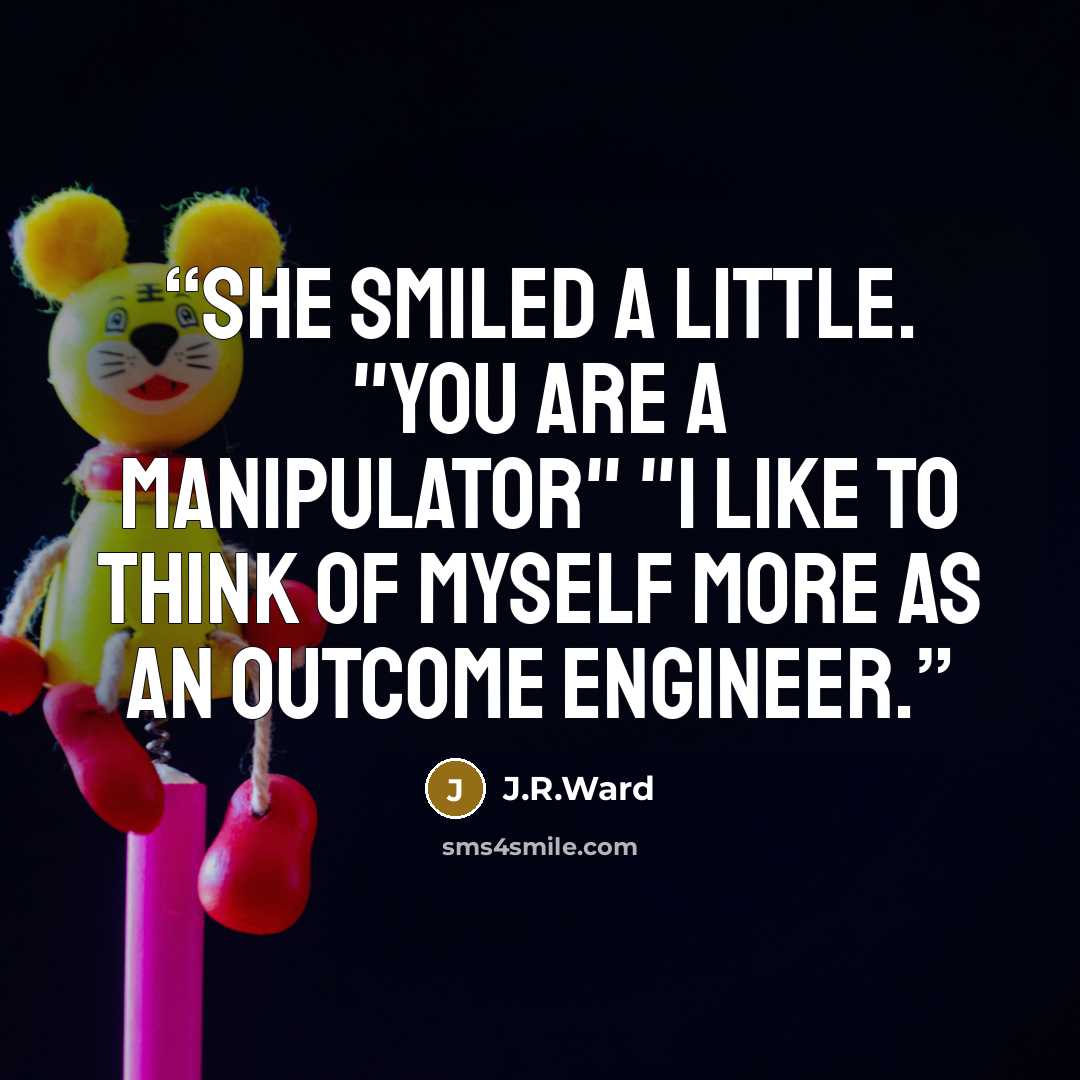 “She smiled a little. "You are a manipulator" "I like to think of myself more as an outcome engineer.” quote by J.R.Ward
