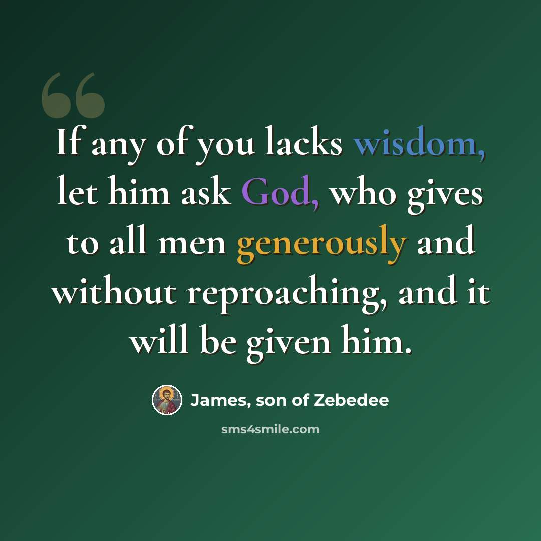“If any of you lacks wisdom, let him ask God, who gives to all men generously and without reproaching, and it will be given him.” quote by James, son of Zebedee