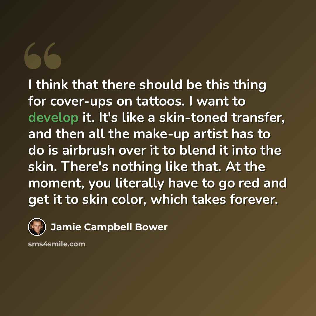 “I think that there should be this thing for cover-ups on tattoos. I want to develop it. It's like a skin-toned transfer, and then all the make-up artist has to do is airbrush over it to blend it into the skin. There's nothing like that. At the moment, you literally have to go red and get it to…” quote by Jamie Campbell Bower