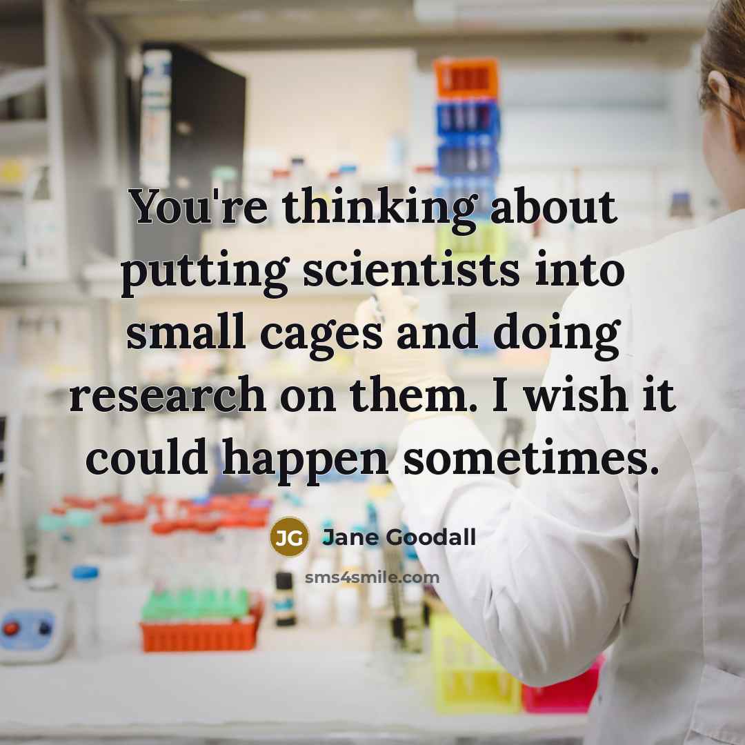 “You're thinking about putting scientists into small cages and doing research on them. I wish it could happen sometimes.” quote by Jane Goodall