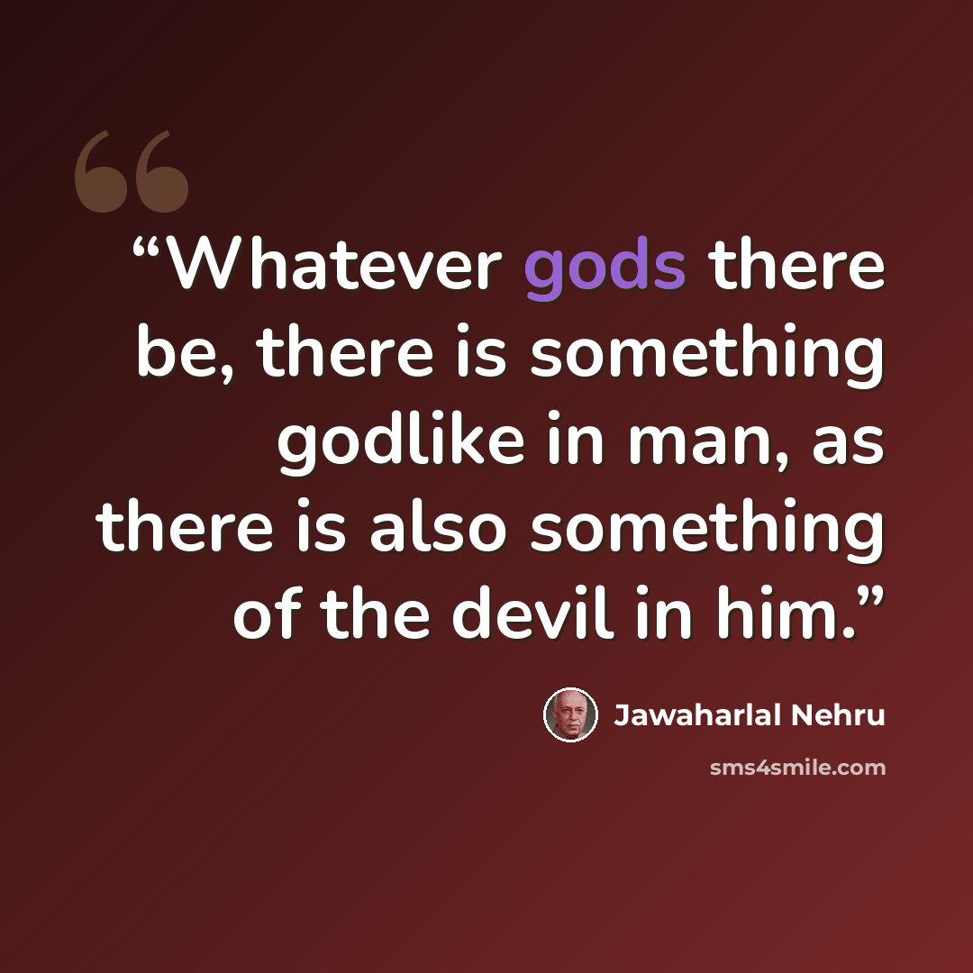 “Whatever gods there be, there is something godlike in man, as there is also something of the devil in him.” quote by Jawaharlal Nehru