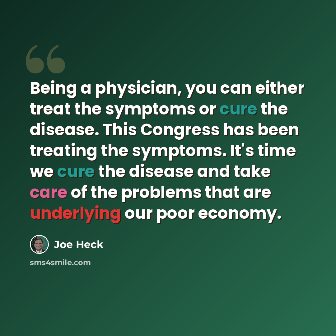 “Being a physician, you can either treat the symptoms or cure the disease. This Congress has been treating the symptoms. It's time we cure the disease and take care of the problems that are underlying our poor economy.” quote by Joe Heck