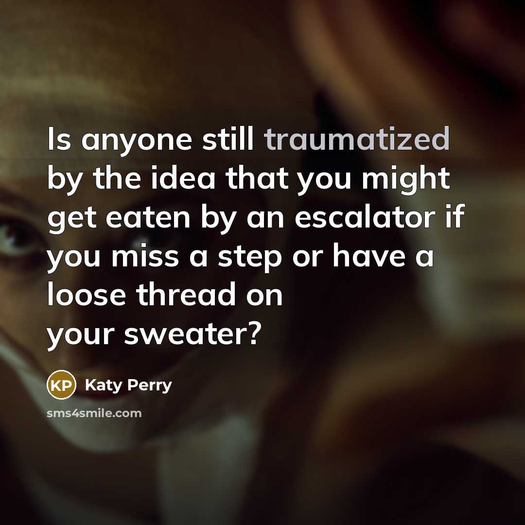 “Is anyone still traumatized by the idea that you might get eaten by an escalator if you miss a step or have a loose thread on your sweater?” quote by Katy Perry
