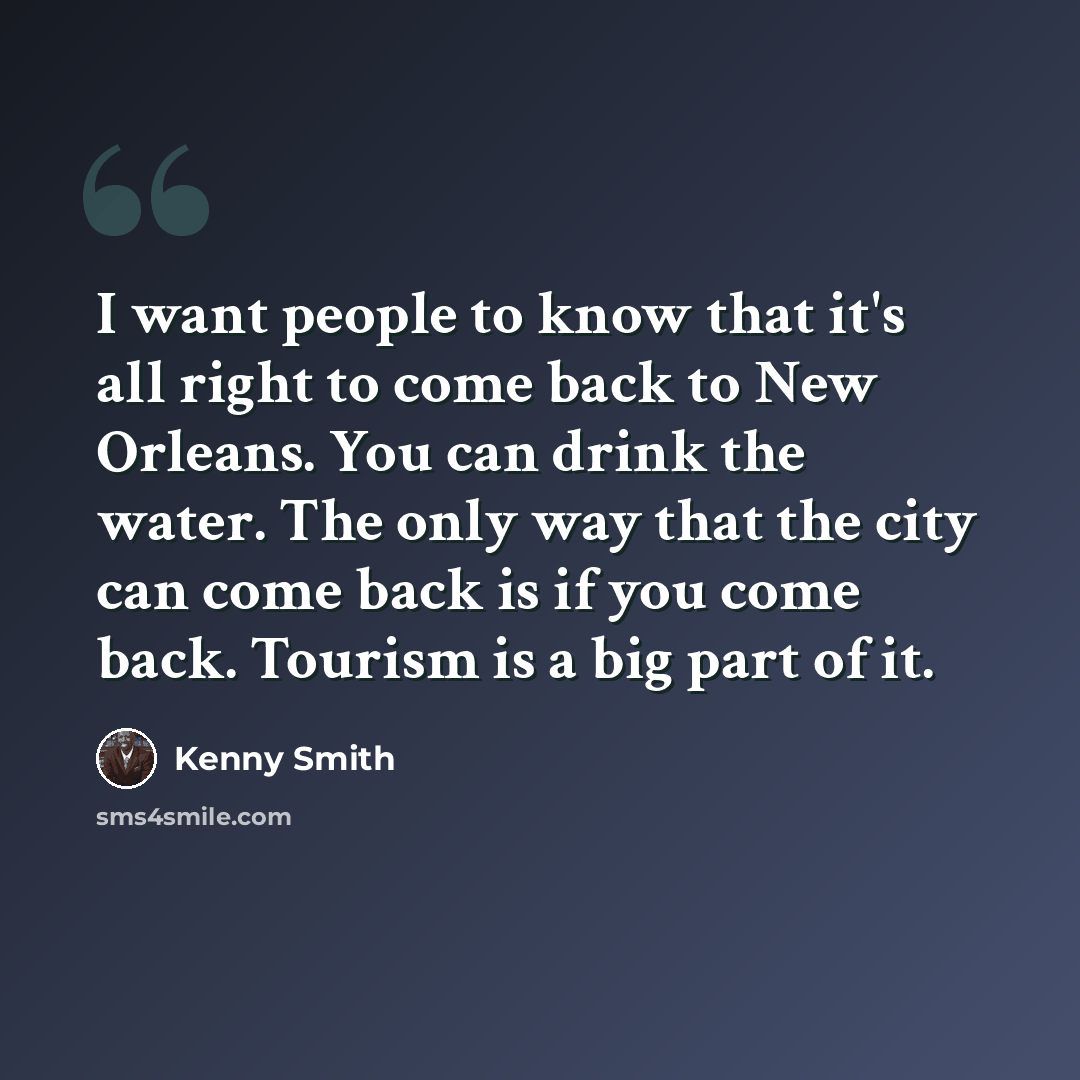 “I want people to know that it's all right to come back to New Orleans. You can drink the water. The only way that the city can come back is if you come back. Tourism is a big part of it.” quote by Kenny Smith