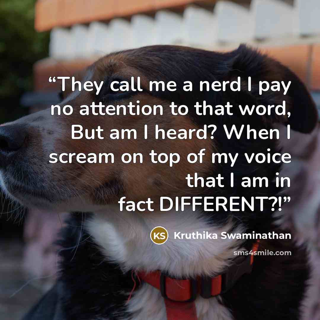 “They call me a nerd I pay no attention to that word, But am I heard? When I scream on top of my voice that I am in fact DIFFERENT?!” quote by Kruthika Swaminathan