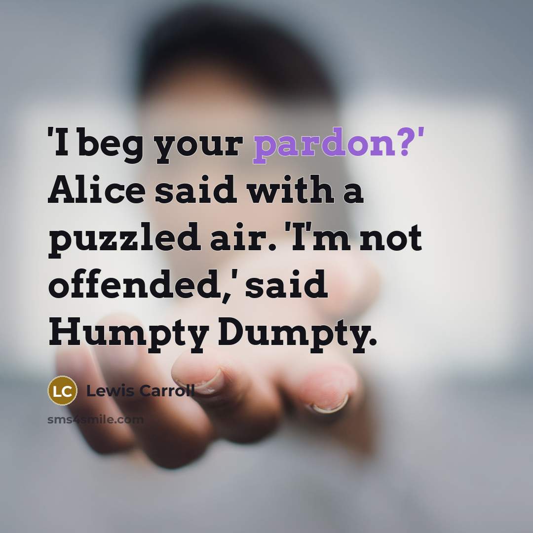 “'I beg your pardon?' Alice said with a puzzled air. 'I'm not offended,' said Humpty Dumpty.” quote by Lewis Carroll