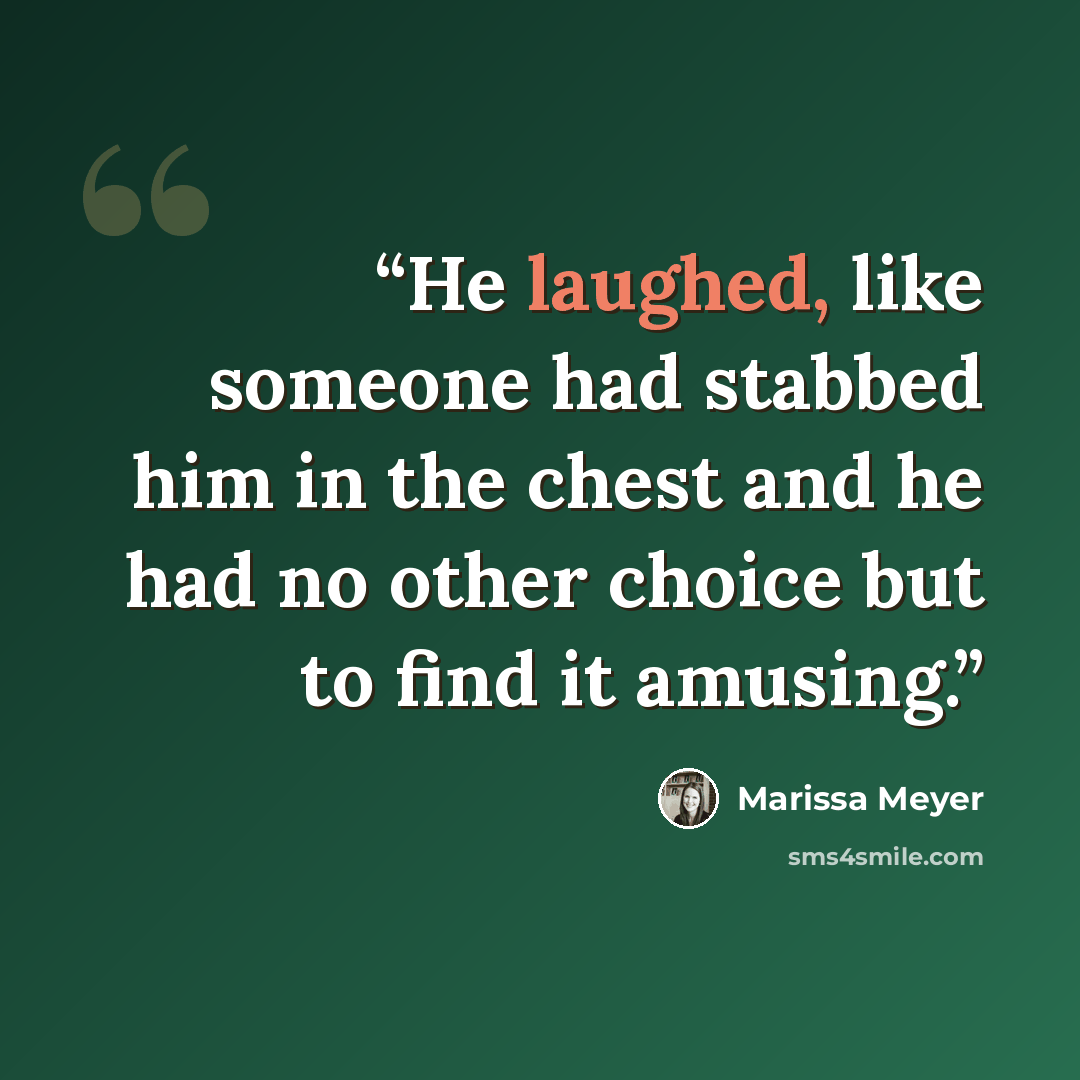 “He laughed, like someone had stabbed him in the chest and he had no other choice but to find it amusing.” quote by Marissa Meyer