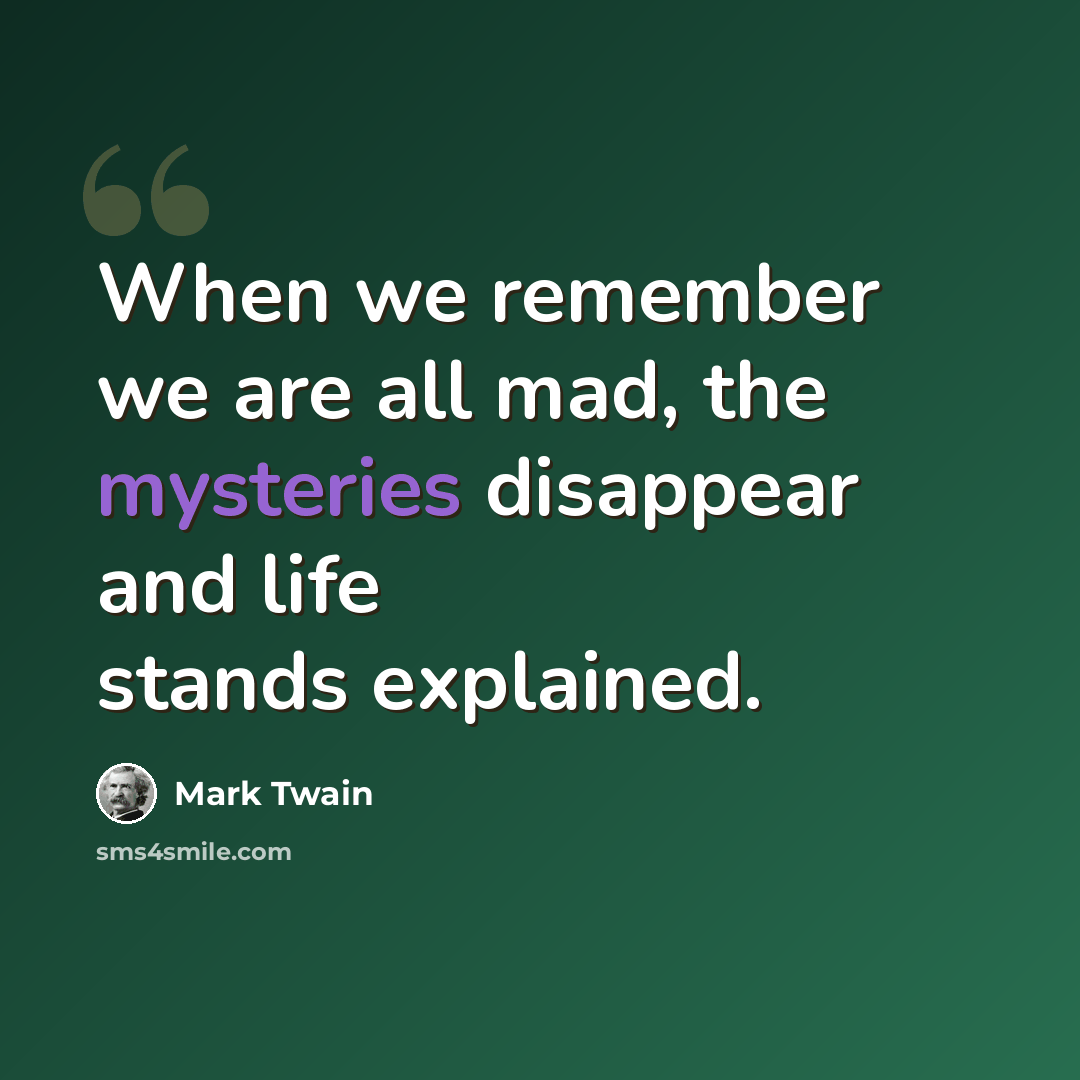 “When we remember we are all mad, the mysteries disappear and life stands explained.” quote by Mark Twain