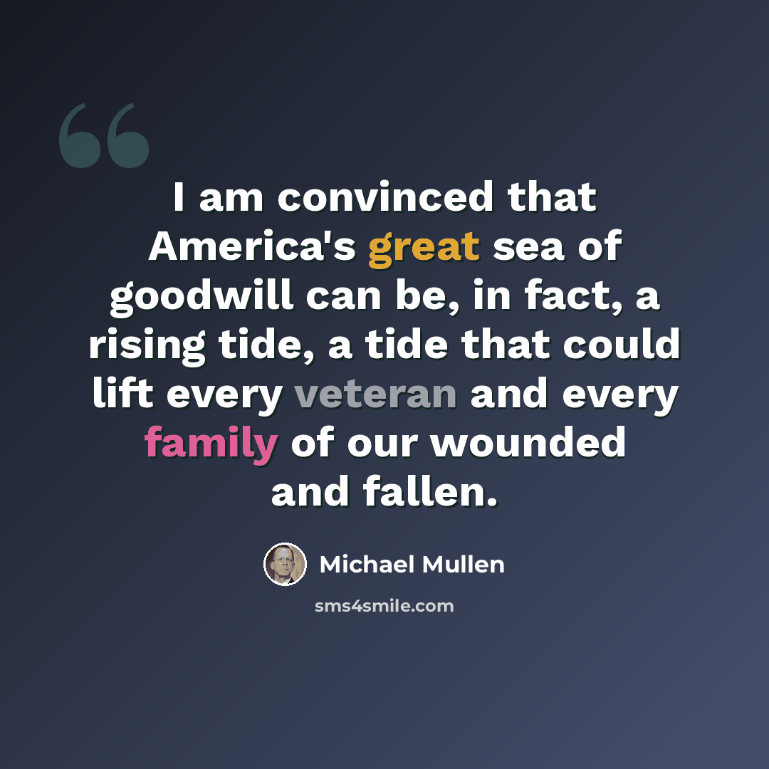 “I am convinced that America's great sea of goodwill can be, in fact, a rising tide, a tide that could lift every veteran and every family of our wounded and fallen.” quote by Michael Mullen