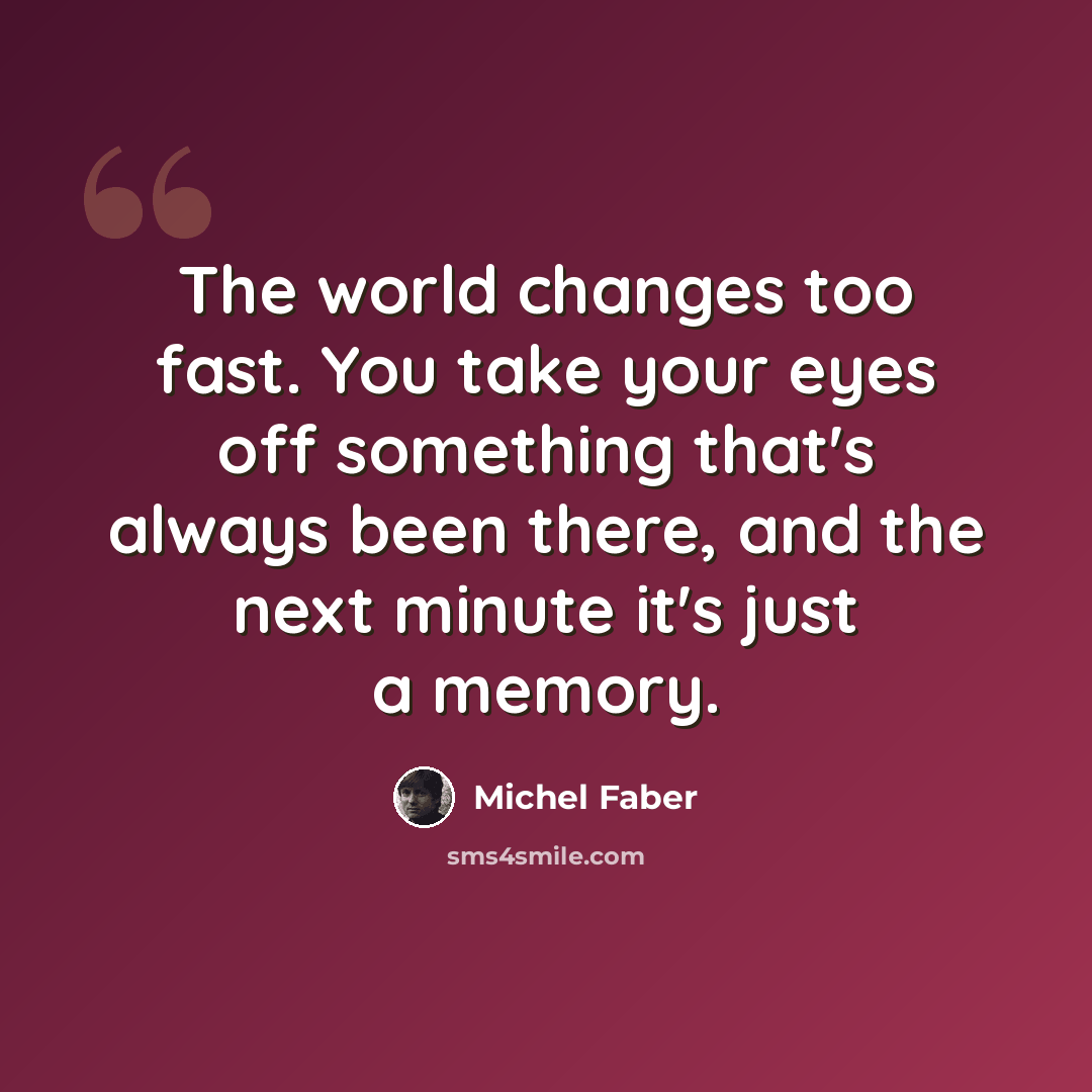 “The world changes too fast. You take your eyes off something that's always been there, and the next minute it's just a memory.” quote by Michel Faber