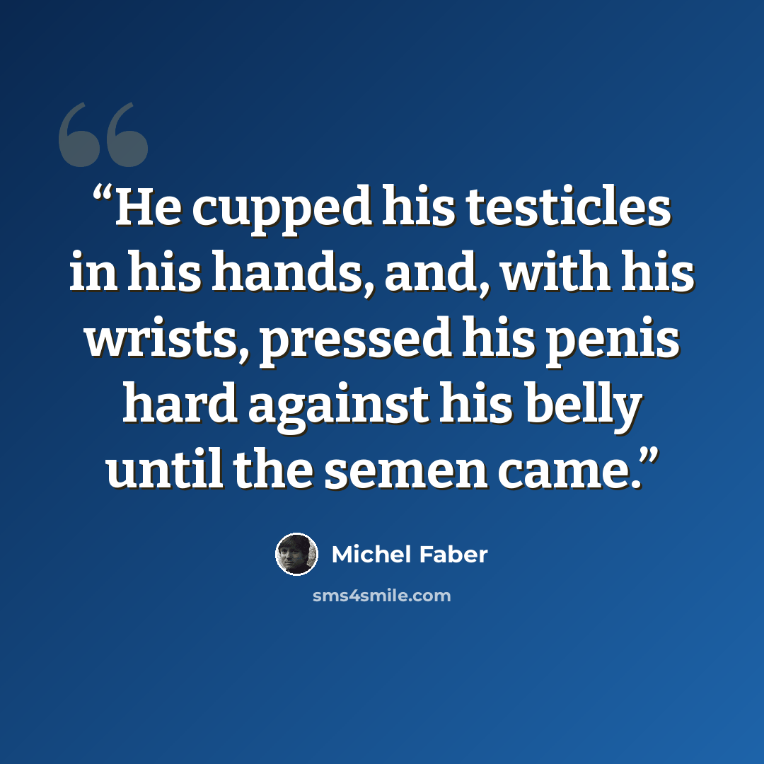 “He cupped his testicles in his hands, and, with his wrists, pressed his penis hard against his belly until the semen came.” quote by Michel Faber