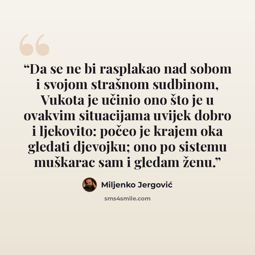 “Da se ne bi rasplakao nad sobom i svojom strašnom sudbinom, Vukota je učinio ono što je u ovakvim situacijama uvijek dobro i ljekovito: počeo je krajem oka gledati djevojku; ono po sistemu muškarac sam i gledam ženu.” quote by Miljenko Jergović