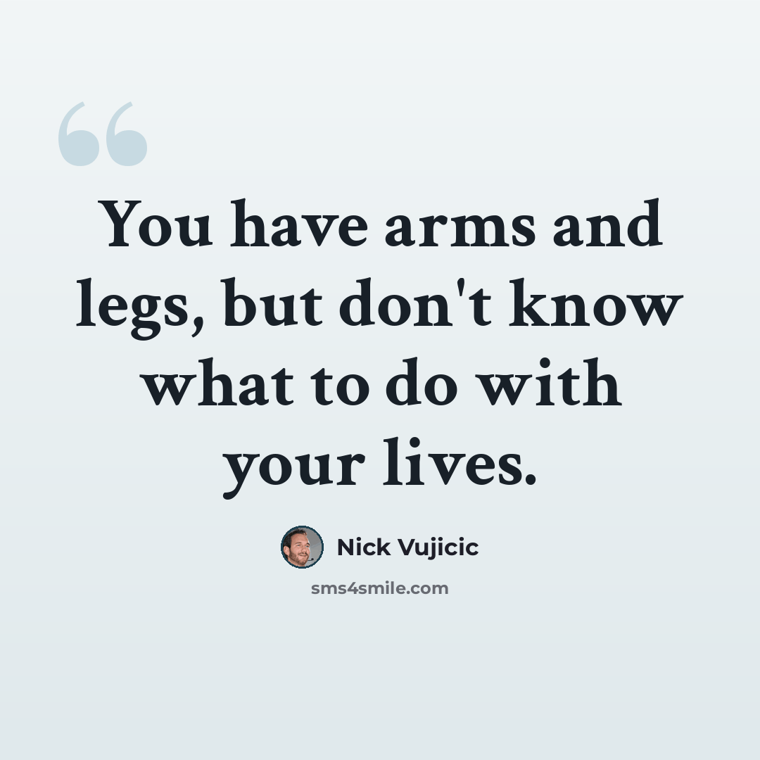 “You have arms and legs, but don't know what to do with your lives.” quote by Nick Vujicic