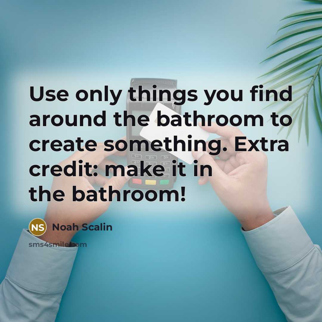 “Use only things you find around the bathroom to create something. Extra credit: make it in the bathroom!” quote by Noah Scalin