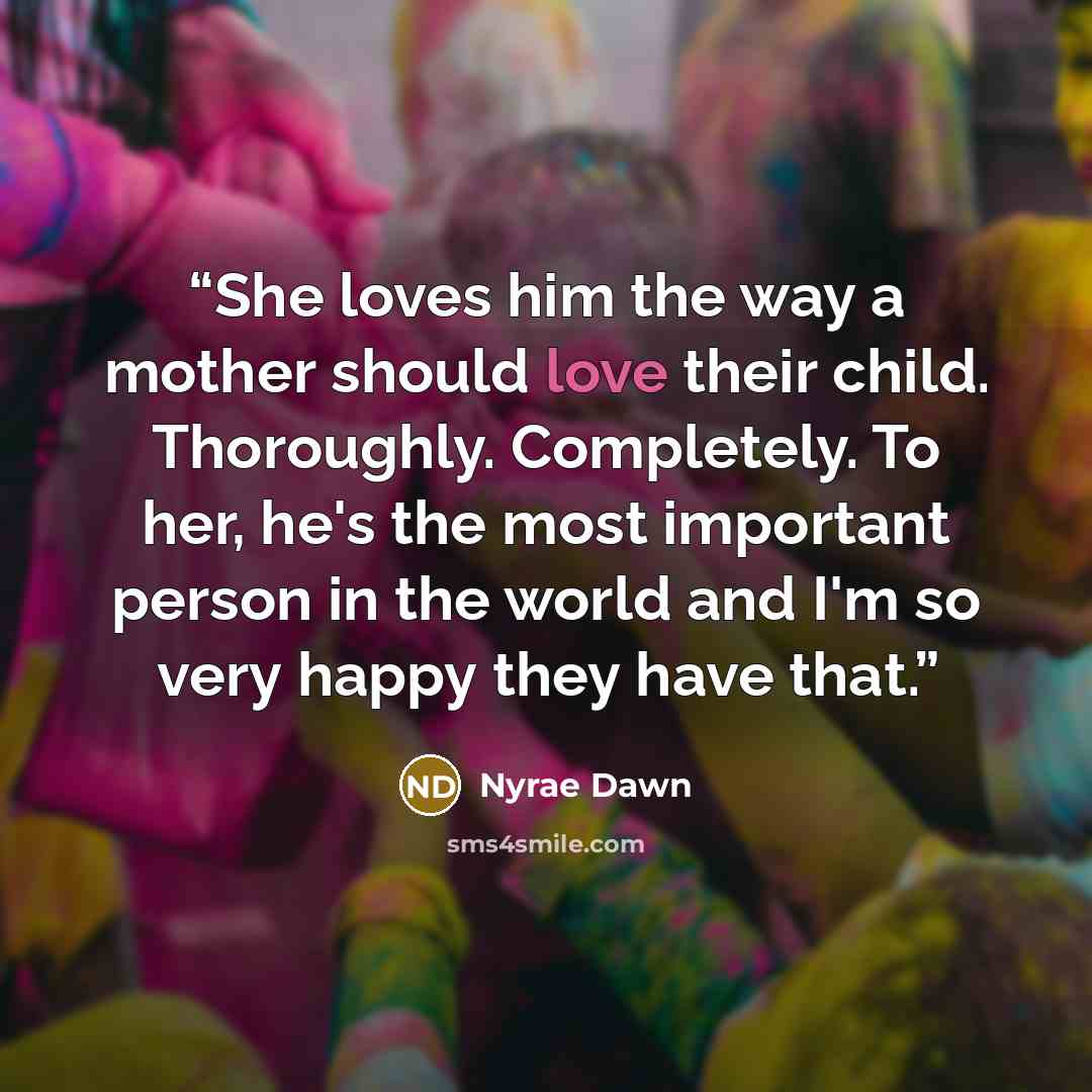 “She loves him the way a mother should love their child. Thoroughly. Completely. To her, he's the most important person in the world and I'm so very happy they have that.” quote by Nyrae Dawn