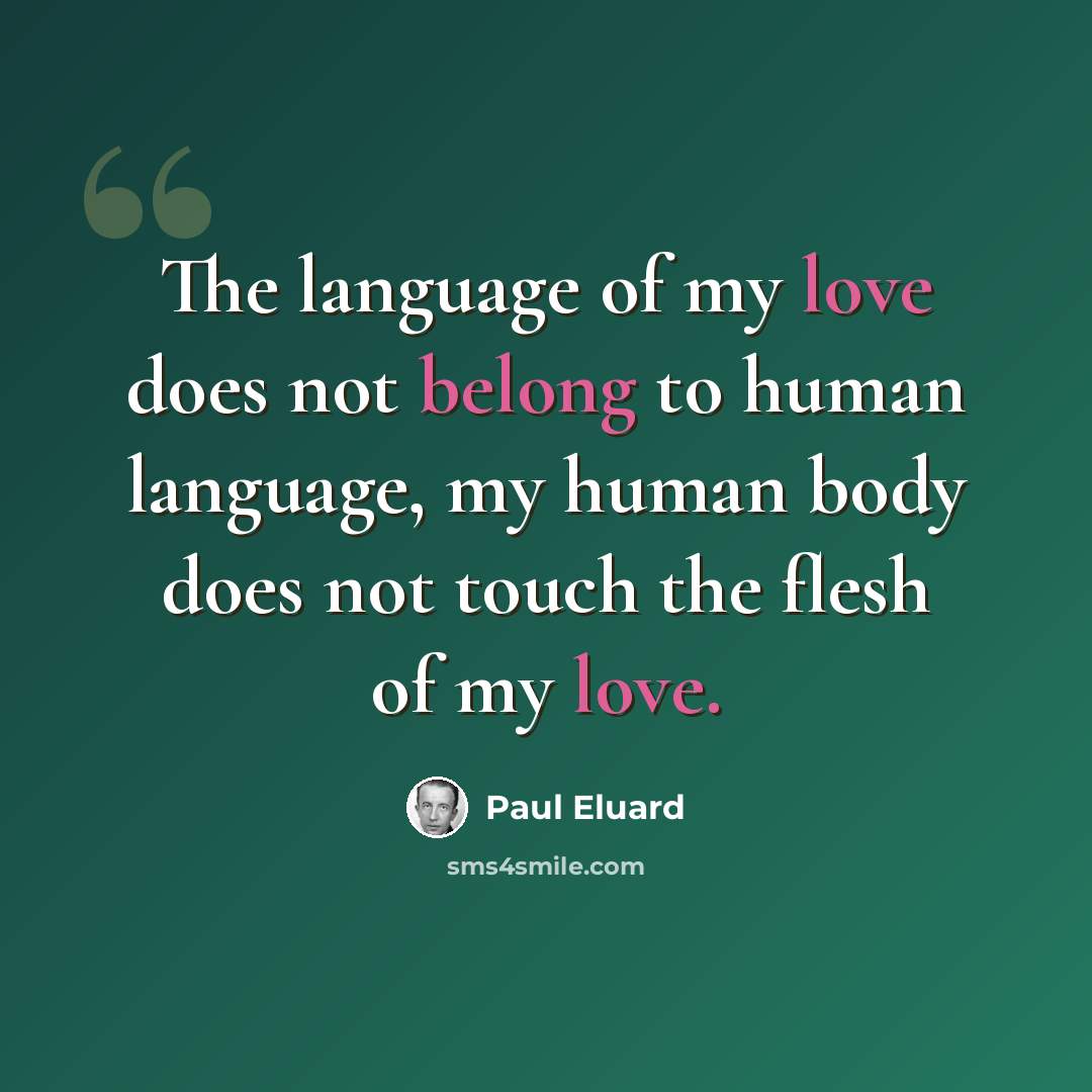 “The language of my love does not belong to human language, my human body does not touch the flesh of my love.” quote by Paul Eluard